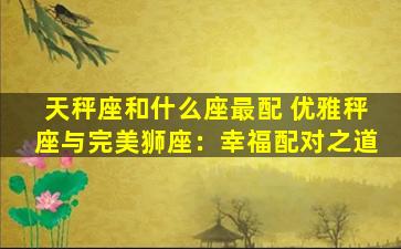 天秤座和什么座最配 优雅秤座与完美狮座：幸福配对之道